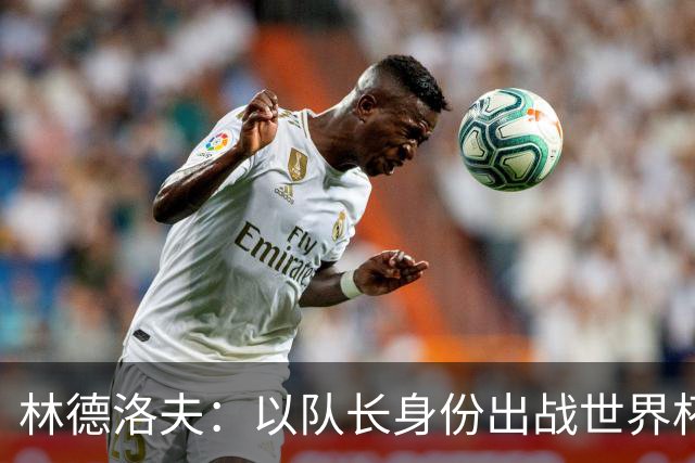 林德洛夫：以队长身份出战世界杯很自豪 希望能战胜老队友汉尼拔